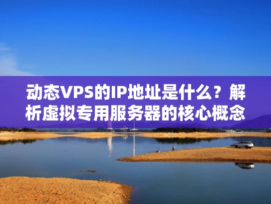 动态VPS的IP地址是什么？解析虚拟专用服务器的核心概念