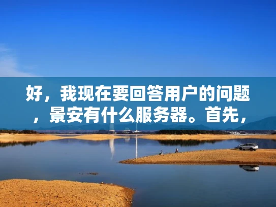 好，我现在要回答用户的问题，景安有什么服务器。首先，我需要理解用户的问题。景安可能是一个公司或组织，用户想知道他们提供的服务器有哪些型号或类型。作为网络专家，我应该从多个方面来分析