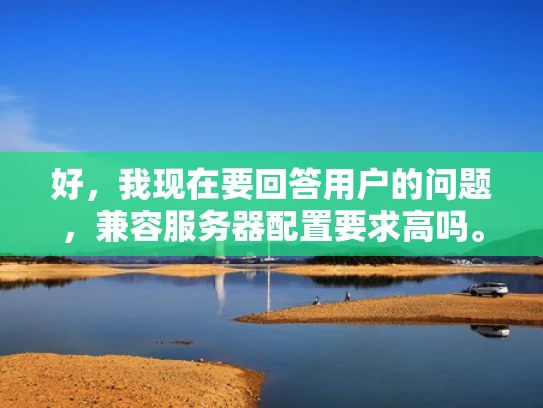 好，我现在要回答用户的问题，兼容服务器配置要求高吗。首先，我需要理解用户的问题。他们可能在考虑部署服务器或者升级现有服务器，担心配置需求是否过高，会不会影响性能或者稳定性