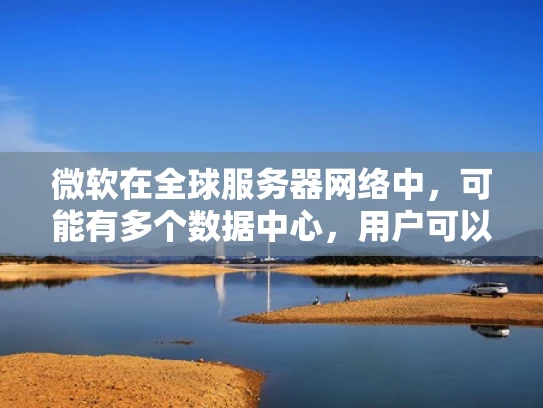 微软在全球服务器网络中，可能有多个数据中心，用户可以根据需要选择最靠近的选项。例如，如果用户在中国，可以选择国内的数据中心，或者根据业务需求选择海外的数据中心，如美国或欧洲，以优化网络延迟和带宽