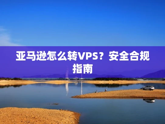 亚马逊怎么转VPS？安全合规指南