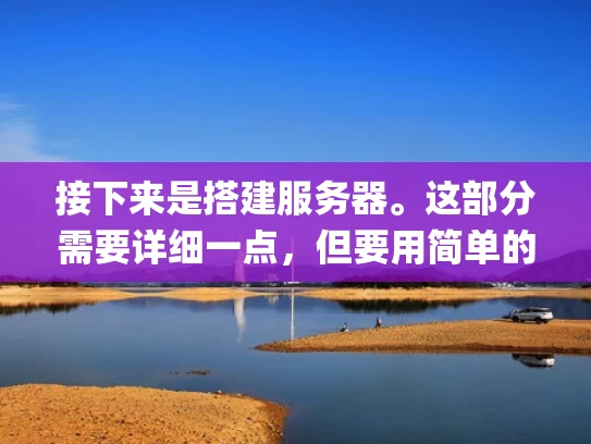 接下来是搭建服务器。这部分需要详细一点，但要用简单的话。比如，安装系统，选择操作系统，安装 PHP 和 MySQL，配置域名。还要提到一些工具，比如 Nginx，以及如何配置网站