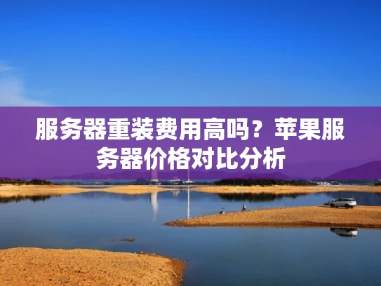 服务器重装费用高吗？苹果服务器价格对比分析