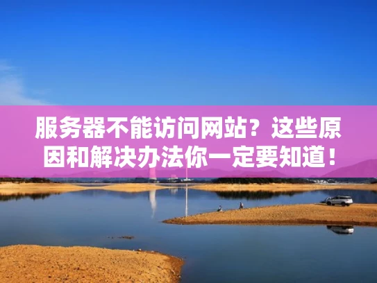 服务器不能访问网站？这些原因和解决办法你一定要知道！