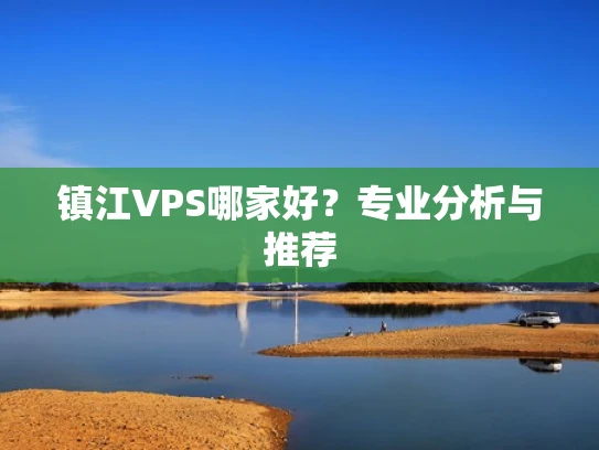 镇江VPS哪家好？专业分析与推荐