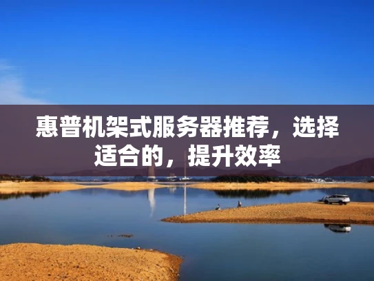 惠普机架式服务器推荐，选择适合的，提升效率