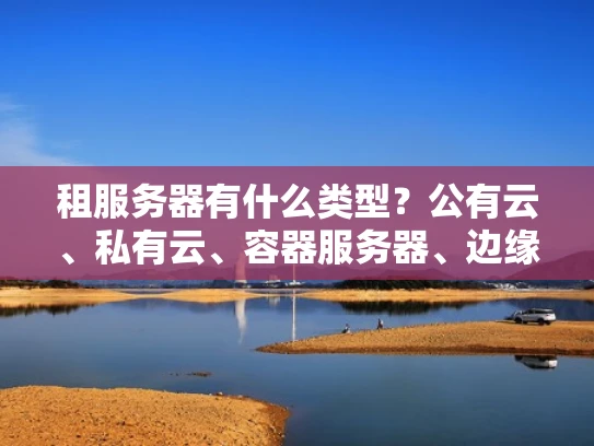 租服务器有什么类型？公有云、私有云、容器服务器、边缘计算服务器，全说清楚了！