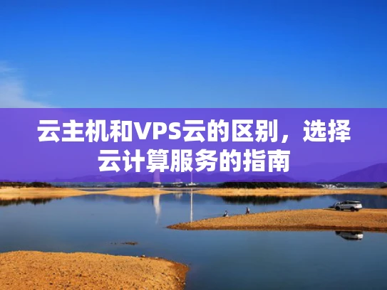 云主机和VPS云的区别，选择云计算服务的指南
