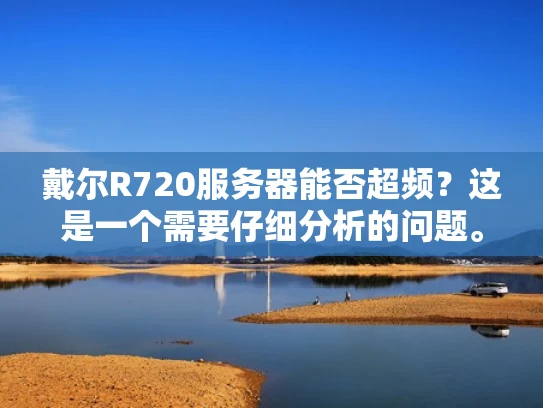 戴尔R720服务器能否超频？这是一个需要仔细分析的问题。超频是一项需要专业配置和正确操作的技术，以下将从硬件配置、电源、散热等方面为您详细分析戴尔R720服务器的超频可能性