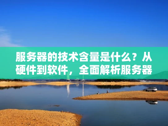 服务器的技术含量是什么？从硬件到软件，全面解析服务器的综合能力