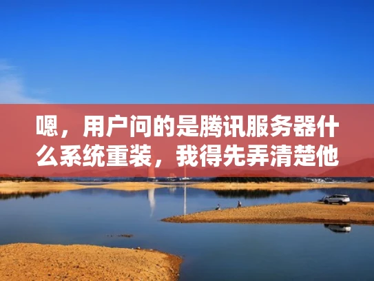 嗯，用户问的是腾讯服务器什么系统重装，我得先弄清楚他到底需要什么帮助。首先，用户可能是一个IT管理员或者开发者，他们可能需要重新安装腾讯服务器系统，可能是因为系统出现了问题，或者需要升级
