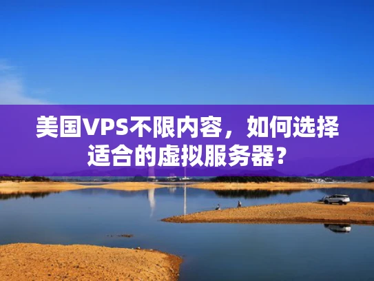 美国VPS不限内容，如何选择适合的虚拟服务器？