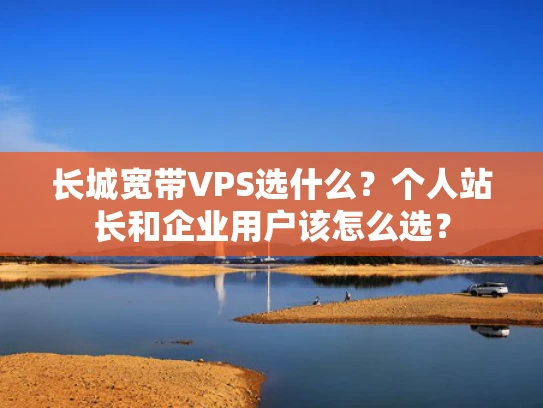 长城宽带VPS选什么？个人站长和企业用户该怎么选？