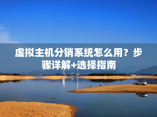 虚拟主机分销系统怎么用？步骤详解+选择指南