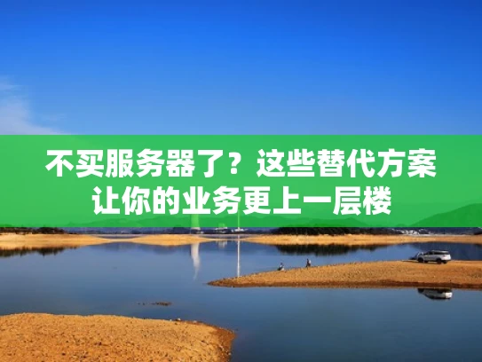 不买服务器了？这些替代方案让你的业务更上一层楼