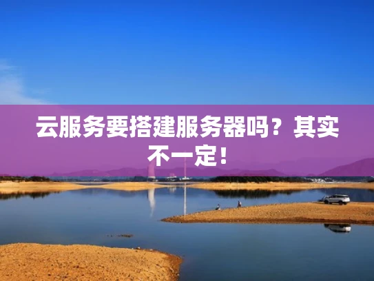 云服务要搭建服务器吗？其实不一定！