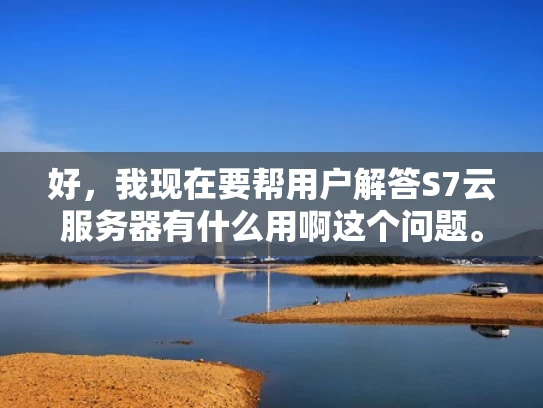好，我现在要帮用户解答S7云服务器有什么用啊这个问题。首先，我得理解用户的需求。用户可能对S7云服务器不太熟悉，想知道它的用途，可能是在考虑使用它，或者想了解它的优势