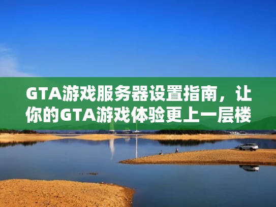 GTA游戏服务器设置指南，让你的GTA游戏体验更上一层楼