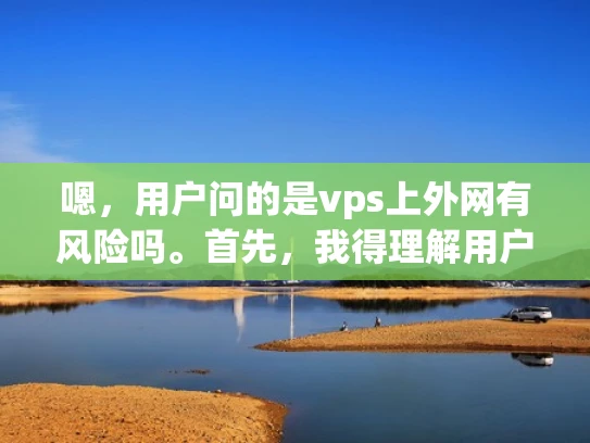 嗯，用户问的是vps上外网有风险吗。首先，我得理解用户的问题。他们可能刚接触VPS服务，担心自己的外网资源是否安全。VPS是虚拟专用服务器，通常配置比较灵活，但外网连接确实有风险