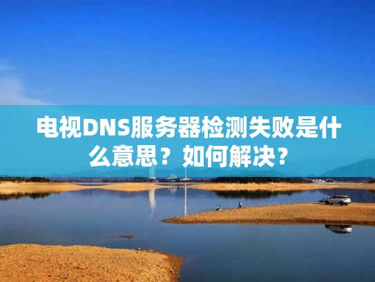 电视DNS服务器检测失败是什么意思？如何解决？