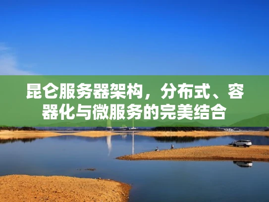 昆仑服务器架构，分布式、容器化与微服务的完美结合