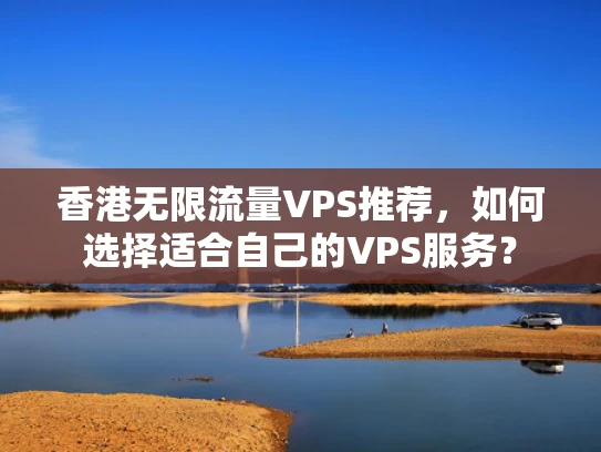 香港无限流量VPS推荐，如何选择适合自己的VPS服务？