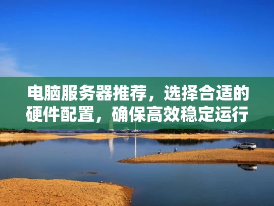 电脑服务器推荐，选择合适的硬件配置，确保高效稳定运行
