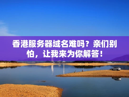 香港服务器域名难吗？亲们别怕，让我来为你解答！