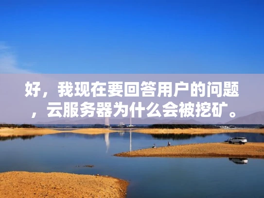 好，我现在要回答用户的问题，云服务器为什么会被挖矿。首先，我得理解这个问题。用户可能不太清楚云服务器和挖矿之间的关系，所以需要解释清楚
