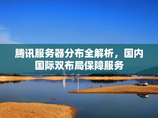 腾讯服务器分布全解析，国内国际双布局保障服务