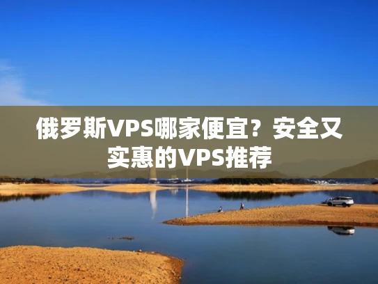 俄罗斯VPS哪家便宜？安全又实惠的VPS推荐