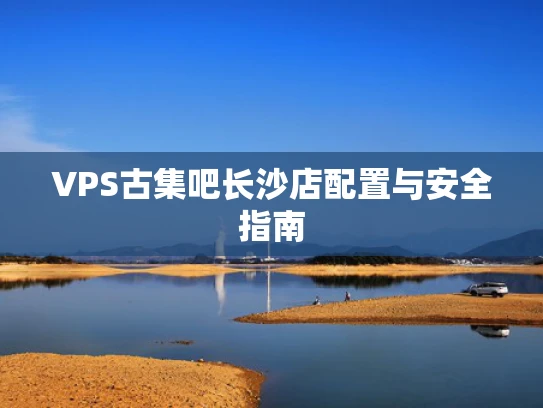 VPS古集吧长沙店配置与安全指南