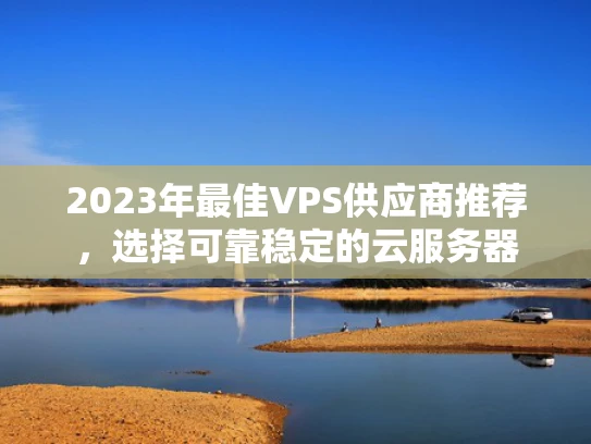 2023年最佳VPS供应商推荐，选择可靠稳定的云服务器