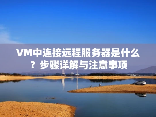VM中连接远程服务器是什么？步骤详解与注意事项