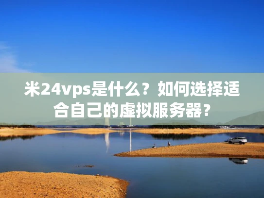 米24vps是什么？如何选择适合自己的虚拟服务器？