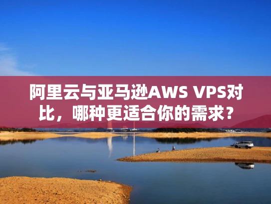 阿里云与亚马逊AWS VPS对比，哪种更适合你的需求？