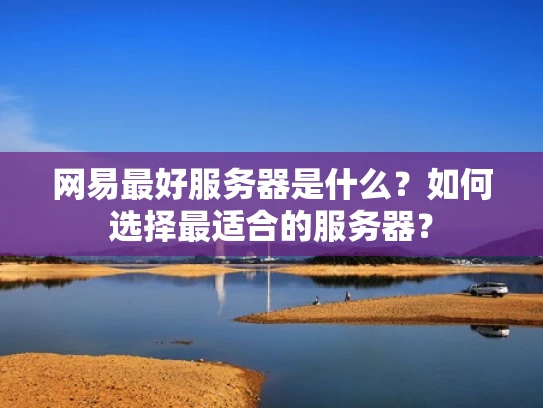 网易最好服务器是什么？如何选择最适合的服务器？