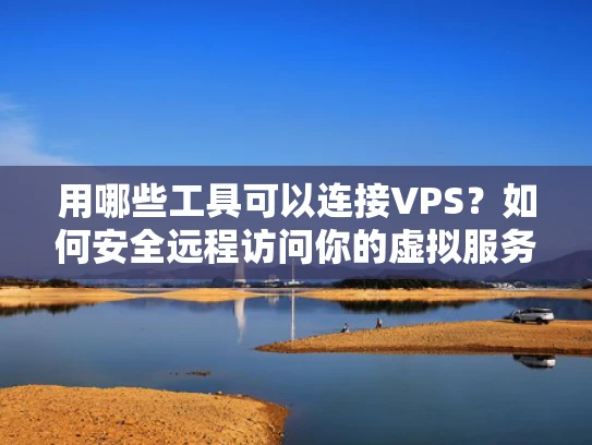 用哪些工具可以连接VPS？如何安全远程访问你的虚拟服务器？