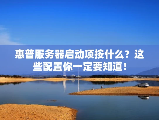 惠普服务器启动项按什么？这些配置你一定要知道！