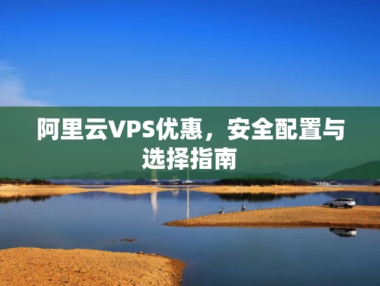 阿里云VPS优惠，安全配置与选择指南