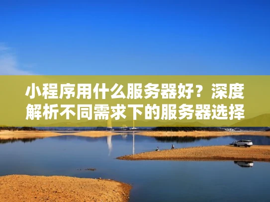 小程序用什么服务器好？深度解析不同需求下的服务器选择