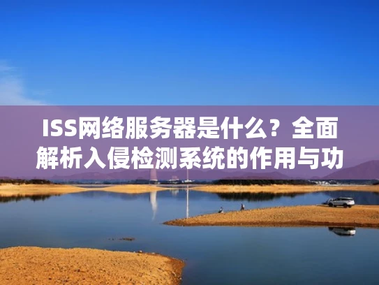 ISS网络服务器是什么？全面解析入侵检测系统的作用与功能