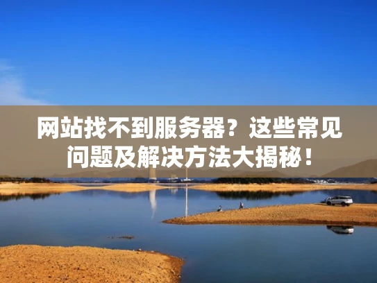 网站找不到服务器？这些常见问题及解决方法大揭秘！