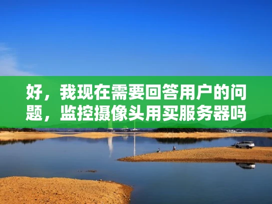 好，我现在需要回答用户的问题，监控摄像头用买服务器吗。首先，我得理解用户的问题。他们可能想知道监控摄像头是否需要购买服务器来管理，或者是否需要使用服务器来处理监控数据