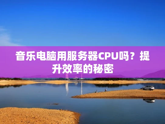音乐电脑用服务器CPU吗？提升效率的秘密