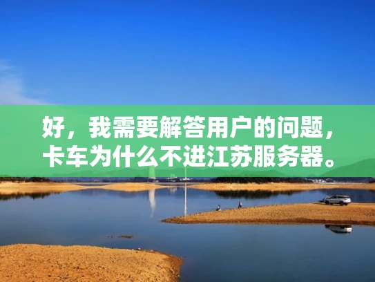 好，我需要解答用户的问题，卡车为什么不进江苏服务器。首先，这个问题看起来有点奇怪，卡车和服务器之间有什么联系吗？可能用户是在开玩笑，或者是想问卡车为什么不会进入江苏服务器，或者有其他的意思
