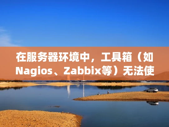 在服务器环境中，工具箱（如Nagios、Zabbix等）无法使用可能的原因和解决方法如下