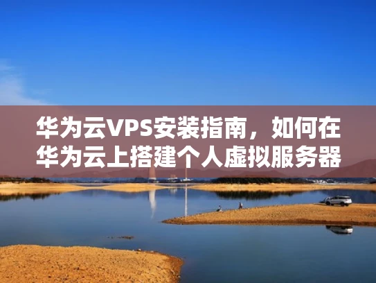 华为云VPS安装指南，如何在华为云上搭建个人虚拟服务器