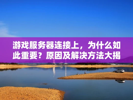 游戏服务器连接上，为什么如此重要？原因及解决方法大揭秘