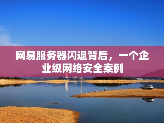 网易服务器闪退背后，一个企业级网络安全案例